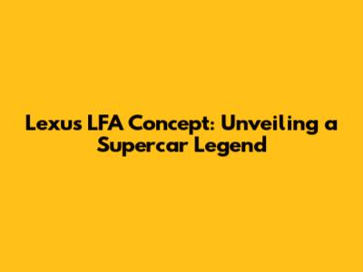Lexus LFA Concept: Unveiling a Supercar Legend