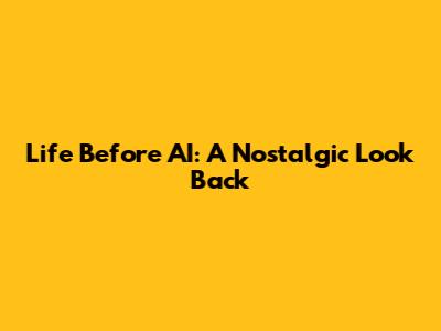Life Before AI: A Nostalgic Look Back