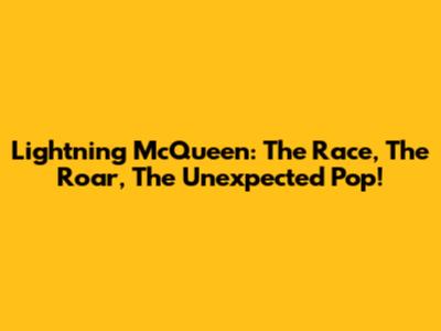 Lightning McQueen: The Race, The Roar, The Unexpected Pop!