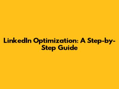 LinkedIn Optimization: A Step-by-Step Guide