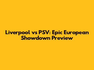 Liverpool vs PSV: Epic European Showdown Preview
