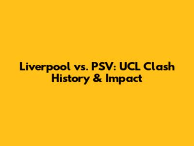 Liverpool vs. PSV: UCL Clash History & Impact