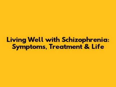 Living Well with Schizophrenia: Symptoms, Treatment & Life