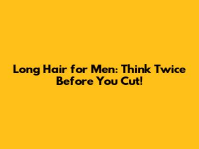 Long Hair for Men: Think Twice Before You Cut!