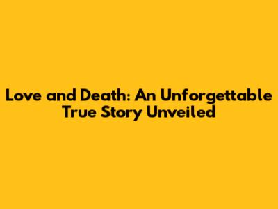 Love and Death: An Unforgettable True Story Unveiled