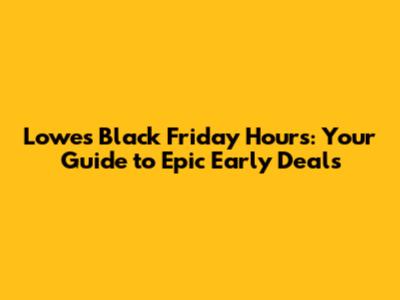 Lowe's Black Friday Hours: Your Guide to Epic Early Deals