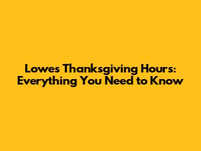Lowe's Thanksgiving Hours: Everything You Need to Know