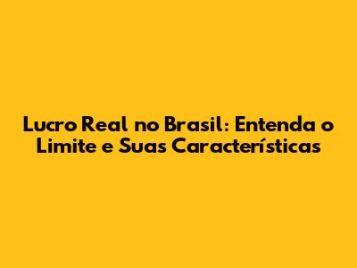Lucro Real no Brasil: Entenda o Limite e Suas Características