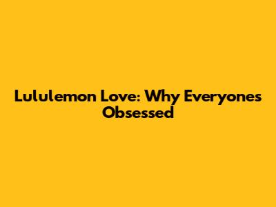 Lululemon Love: Why Everyone's Obsessed