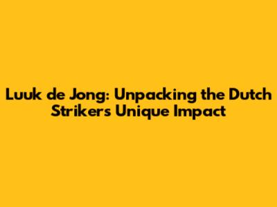 Luuk de Jong: Unpacking the Dutch Striker's Unique Impact