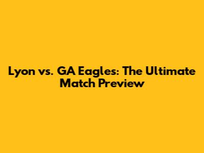 Lyon vs. GA Eagles: The Ultimate Match Preview