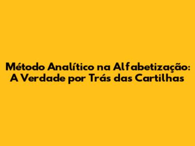 Método Analítico na Alfabetização: A Verdade por Trás das Cartilhas