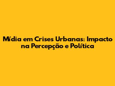 Mídia em Crises Urbanas: Impacto na Percepção e Política
