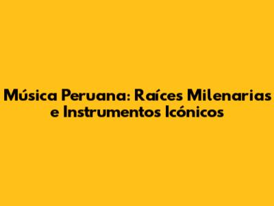 Música Peruana: Raíces Milenarias e Instrumentos Icónicos