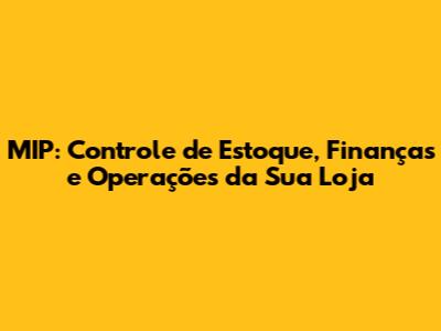 MIP: Controle de Estoque, Finanças e Operações da Sua Loja