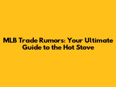 MLB Trade Rumors: Your Ultimate Guide to the Hot Stove