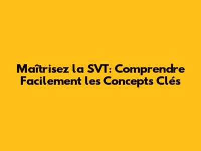 Maîtrisez la SVT: Comprendre Facilement les Concepts Clés