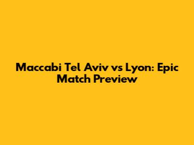 Maccabi Tel Aviv vs Lyon: Epic Match Preview