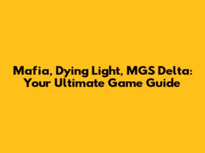 Mafia, Dying Light, MGS Delta: Your Ultimate Game Guide