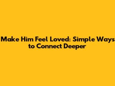 Make Him Feel Loved: Simple Ways to Connect Deeper