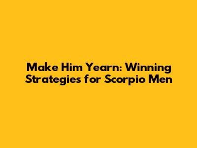 Make Him Yearn: Winning Strategies for Scorpio Men