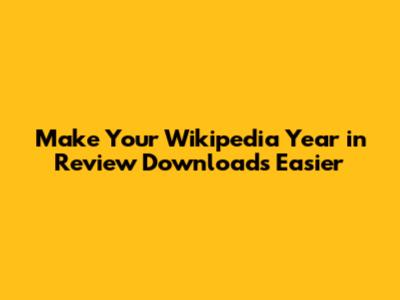 Make Your Wikipedia Year in Review Downloads Easier