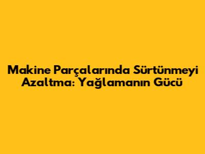 Makine Parçalarında Sürtünmeyi Azaltma: Yağlamanın Gücü