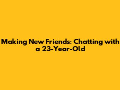 Making New Friends: Chatting with a 23-Year-Old