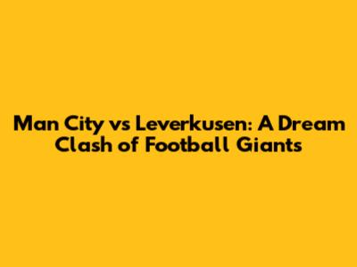 Man City vs Leverkusen: A Dream Clash of Football Giants