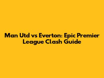 Man Utd vs Everton: Epic Premier League Clash Guide