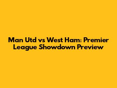 Man Utd vs West Ham: Premier League Showdown Preview