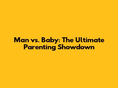 Man vs. Baby: The Ultimate Parenting Showdown