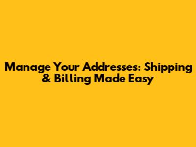 Manage Your Addresses: Shipping & Billing Made Easy