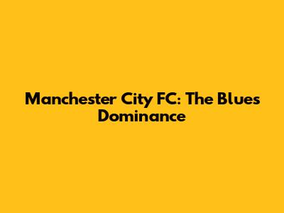 Manchester City FC: The Blues' Dominance