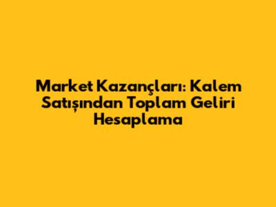 Market Kazançları: Kalem Satışından Toplam Geliri Hesaplama