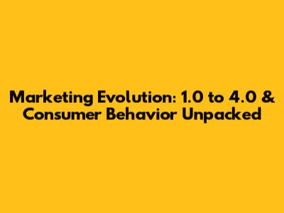 Marketing Evolution: 1.0 to 4.0 & Consumer Behavior Unpacked