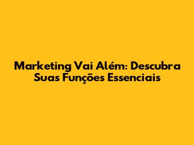 Marketing Vai Além: Descubra Suas Funções Essenciais