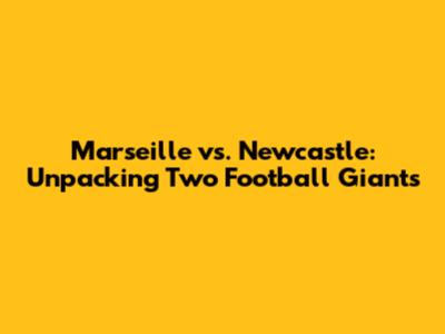 Marseille vs. Newcastle: Unpacking Two Football Giants