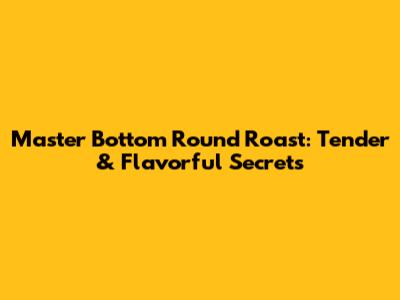 Master Bottom Round Roast: Tender & Flavorful Secrets