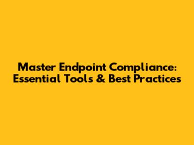 Master Endpoint Compliance: Essential Tools & Best Practices
