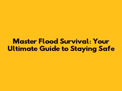 Master Flood Survival: Your Ultimate Guide to Staying Safe