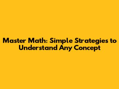 Master Math: Simple Strategies to Understand Any Concept