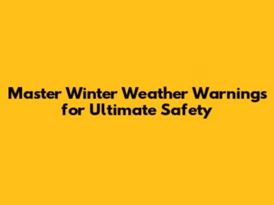 Master Winter Weather Warnings for Ultimate Safety