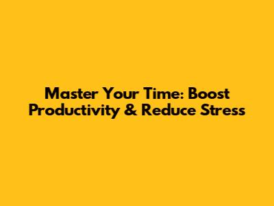 Master Your Time: Boost Productivity & Reduce Stress