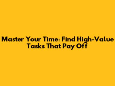 Master Your Time: Find High-Value Tasks That Pay Off