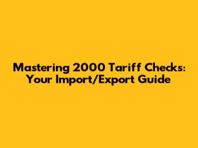 Mastering 2000 Tariff Checks: Your Import/Export Guide