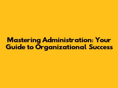 Mastering Administration: Your Guide to Organizational Success