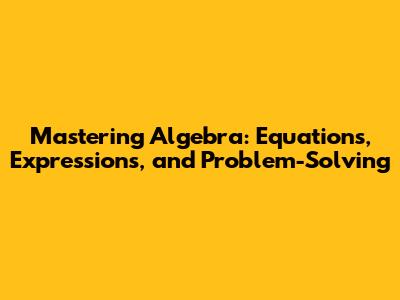 Mastering Algebra: Equations, Expressions, and Problem-Solving