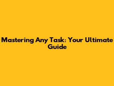 Mastering Any Task: Your Ultimate Guide