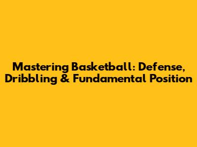 Mastering Basketball: Defense, Dribbling & Fundamental Position